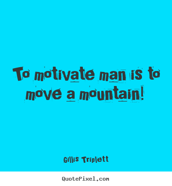 To motivate man is to move a mountain! Gillis Triplett  inspirational sayings
