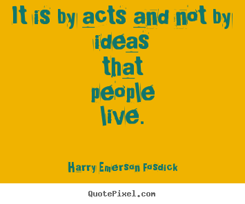 Create picture quotes about inspirational - It is by acts and not by ideas that people live.