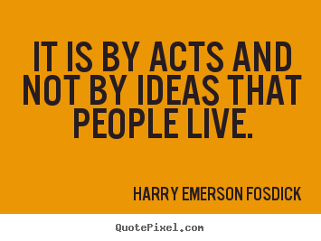 Harry Emerson Fosdick picture quotes - It is by acts and not by ideas that people.. - Inspirational quotes