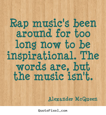 Rap music's been around for too long now to be inspirational... Alexander McQueen good inspirational quotes