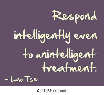 Inspirational quotes - Respond intelligently even to unintelligent treatment.
