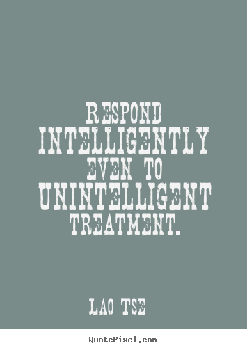 Respond intelligently even to unintelligent treatment. Lao Tse famous inspirational quotes