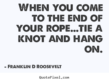 When you come to the end of your rope...tie a knot and hang on. Franklin D Roosevelt famous inspirational quotes