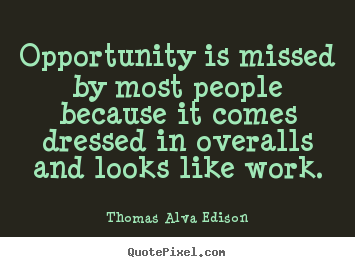 Opportunity is missed by most people because it comes dressed in overalls.. Thomas Alva Edison great inspirational quote