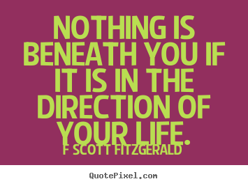 Nothing is beneath you if it is in the direction.. F Scott Fitzgerald greatest inspirational quotes