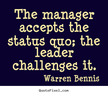 Inspirational quotes - The manager accepts the status quo; the leader challenges it.