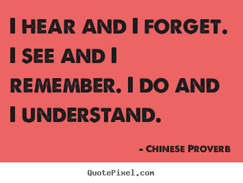 I hear and i forget. i see and i remember. i do.. Chinese Proverb famous inspirational quote