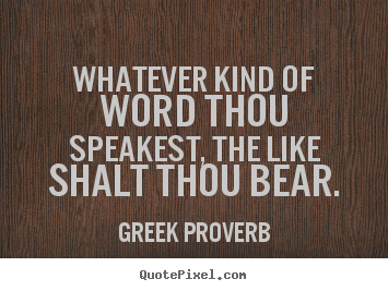 Whatever kind of word thou speakest, the like shalt thou bear. Greek Proverb  inspirational sayings