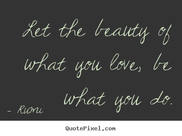 Let the beauty of what you love, be what you do. Rumi  inspirational quotes