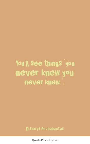 Inspirational quotes - You'll see things "you never knew you never knew.".