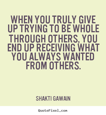 When you truly give up trying to be whole through others,.. Shakti Gawain popular inspirational quotes