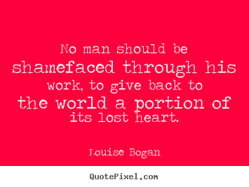 No man should be shamefaced through his work, to give back to the world.. Louise Bogan  inspirational quotes