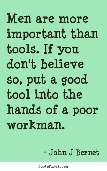 Men are more important than tools. if you don't believe so, put.. John J Bernet top inspirational quotes