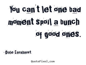 You can't let one bad moment spoil a bunch of good.. Dale Earnhardt famous inspirational quotes