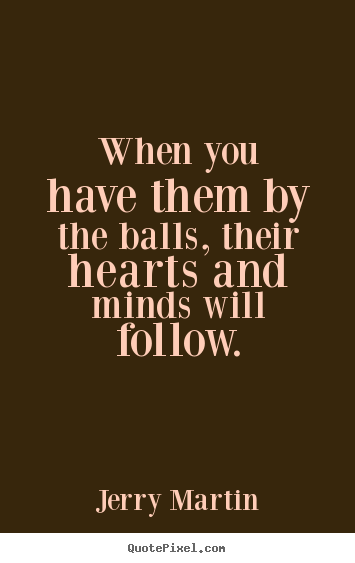 When you have them by the balls, their hearts.. Jerry Martin famous inspirational quote