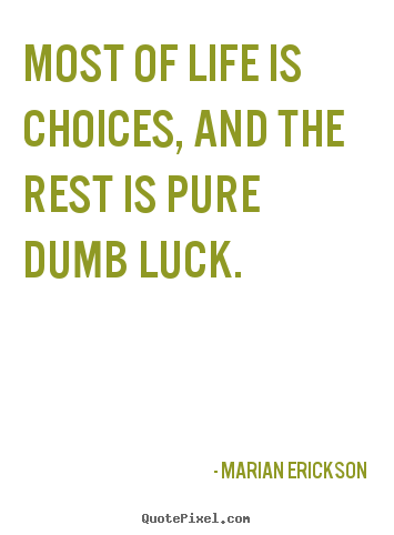 Most of life is choices, and the rest is pure dumb luck. Marian Erickson best inspirational quotes