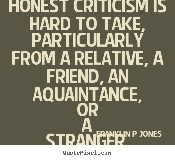 Quotes about inspirational - Honest criticism is hard to take, particularly from a relative,..