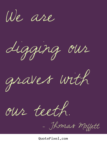 Inspirational quote - We are digging our graves with our teeth.