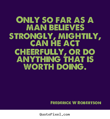 Inspirational sayings - Only so far as a man believes strongly, mightily, can he act cheerfully,..