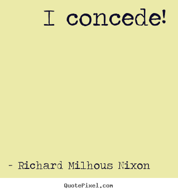 I concede! Richard Milhous Nixon famous inspirational quotes