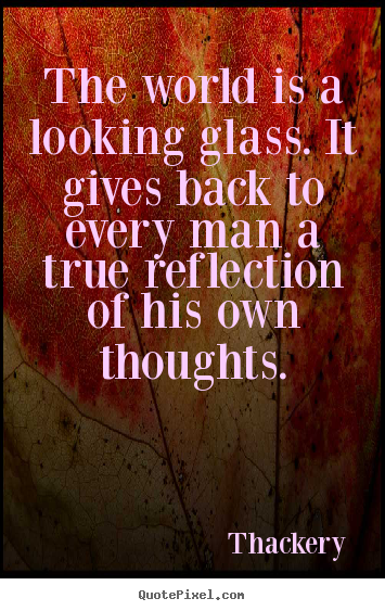 Inspirational quote - The world is a looking glass. it gives back..