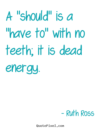 Ruth Ross picture quotes - A "should" is a "have to" with no teeth; it is dead energy. - Inspirational sayings