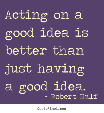 Inspirational quotes - Acting on a good idea is better than just having a good idea.
