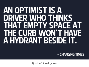An optimist is a driver who thinks that empty.. Changing Times greatest inspirational quote