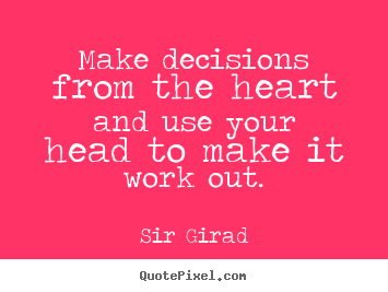 Make decisions from the heart and use your head.. Sir Girad famous inspirational quotes