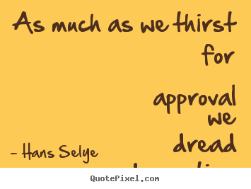 Hans Selye picture quotes - As much as we thirst for approval we dread condemnation. - Inspirational quotes