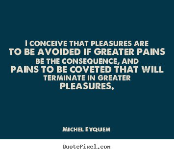 Inspirational quotes - I conceive that pleasures are to be avoided if greater pains..