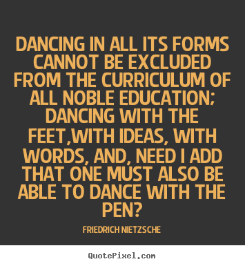 Dancing in all its forms cannot be excluded.. Friedrich Nietzsche  inspirational quote