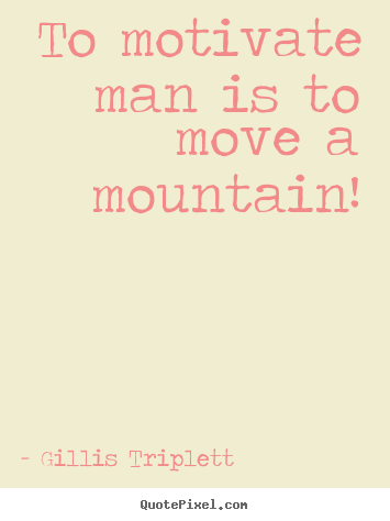 To motivate man is to move a mountain! Gillis Triplett top inspirational quotes