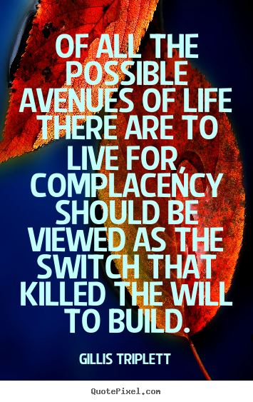 Inspirational quotes - Of all the possible avenues of life there are to live for, complacency..