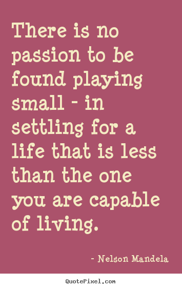 Quote about inspirational - There is no passion to be found playing small..