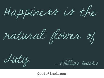 Happiness is the natural flower of duty. Phillips Brooks  inspirational quotes