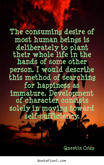 The consuming desire of most human beings is deliberately to.. Quentin Crisp greatest inspirational quote