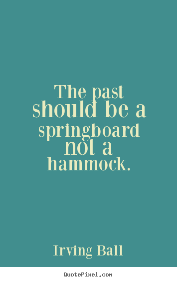 Irving Ball picture quote - The past should be a springboard not a hammock. - Inspirational quotes