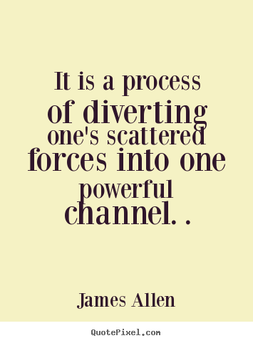 It is a process of diverting one's scattered forces.. James Allen  inspirational sayings