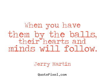 When you have them by the balls, their hearts and minds will follow. Jerry Martin  inspirational quote