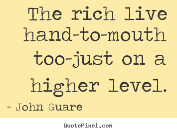 Quote about inspirational - The rich live hand-to-mouth too-just on a higher level.