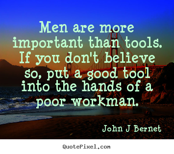 John J Bernet picture quotes - Men are more important than tools. if you don't believe.. - Inspirational quotes
