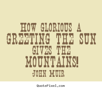 John Muir picture quotes - How glorious a greeting the sun gives the mountains! - Inspirational quotes