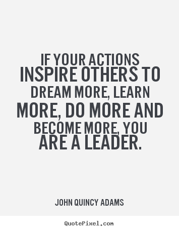 If your actions inspire others to dream more, learn more, do more and.. John Quincy Adams good inspirational quote