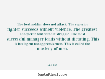 The best soldier does not attack. the superior fighter succeeds without.. Lao Tse top inspirational quotes