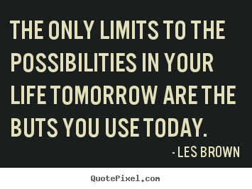 The only limits to the possibilities in your life tomorrow.. Les Brown greatest inspirational quote