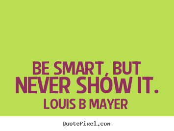 Louis B Mayer picture quotes - Be smart, but never show it. - Inspirational quotes