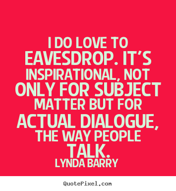 Inspirational quote - I do love to eavesdrop. it's inspirational, not only for subject..
