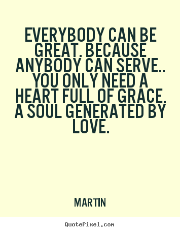 Everybody can be great. because anybody can serve.. you only.. Martin greatest inspirational quotes