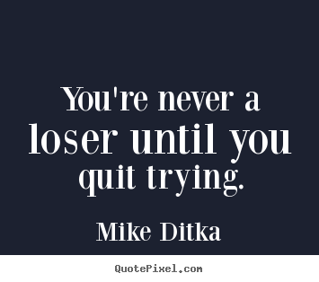 Inspirational sayings - You're never a loser until you quit trying.
